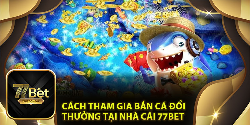 Cách tham gia bắn cá đổi thưởng tại nhà cái 77Bet