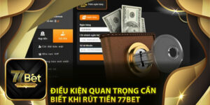 Điều Kiện Quan Trọng Cần Biết Khi Rút Tiền 77Bet