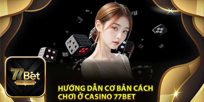 Hướng dẫn cơ bản cách chơi ở Casino 77Bet 