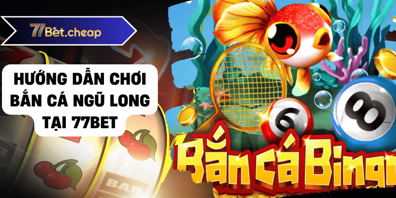 Hướng dẫn chơi bắn cá ngũ long tại 77bet