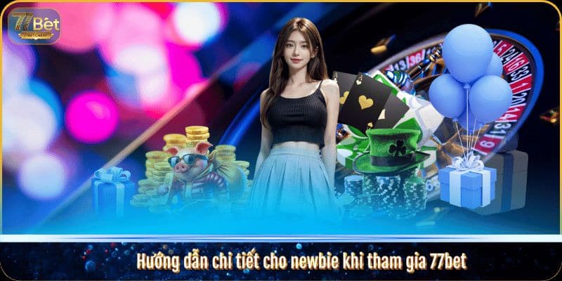 Hướng dẫn chi tiết cho newbie khi tham gia 77bet